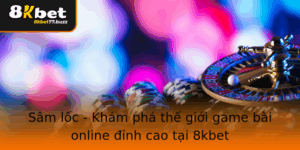 Sam Loc Kham Pha The Gioi Game Bai Online Inh Cao Tai 8Kbet